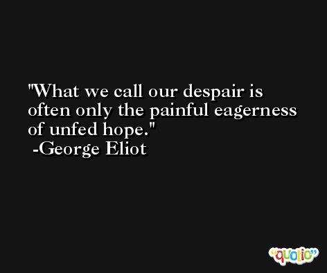 What we call our despair is often only the painful eagerness of unfed hope. -George Eliot