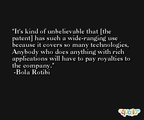 It's kind of unbelievable that [the patent] has such a wide-ranging use because it covers so many technologies, Anybody who does anything with rich applications will have to pay royalties to the company. -Bola Rotibi