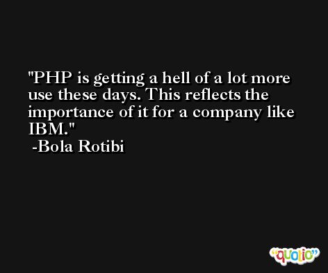 PHP is getting a hell of a lot more use these days. This reflects the importance of it for a company like IBM. -Bola Rotibi