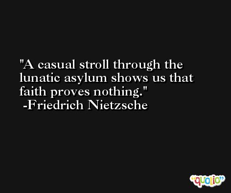 A casual stroll through the lunatic asylum shows us that faith proves nothing. -Friedrich Nietzsche