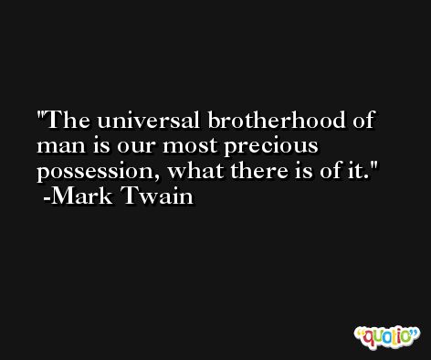 The universal brotherhood of man is our most precious possession, what there is of it. -Mark Twain