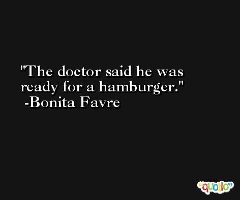 The doctor said he was ready for a hamburger. -Bonita Favre