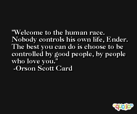 Welcome to the human race. Nobody controls his own life, Ender. The best you can do is choose to be controlled by good people, by people who love you. -Orson Scott Card