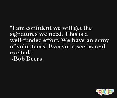 I am confident we will get the signatures we need. This is a well-funded effort. We have an army of volunteers. Everyone seems real excited. -Bob Beers