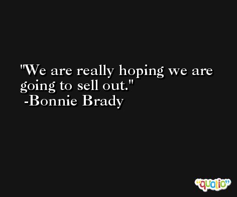 We are really hoping we are going to sell out. -Bonnie Brady