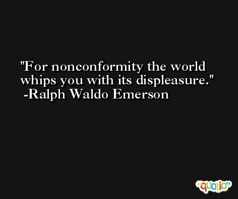For nonconformity the world whips you with its displeasure. -Ralph Waldo Emerson