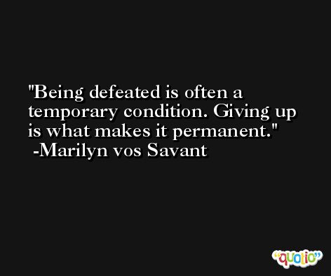 Being defeated is often a temporary condition. Giving up is what makes it permanent. -Marilyn vos Savant