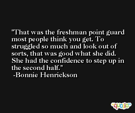 That was the freshman point guard most people think you get. To struggled so much and look out of sorts, that was good what she did. She had the confidence to step up in the second half. -Bonnie Henrickson