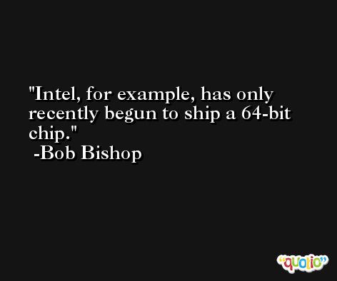 Intel, for example, has only recently begun to ship a 64-bit chip. -Bob Bishop