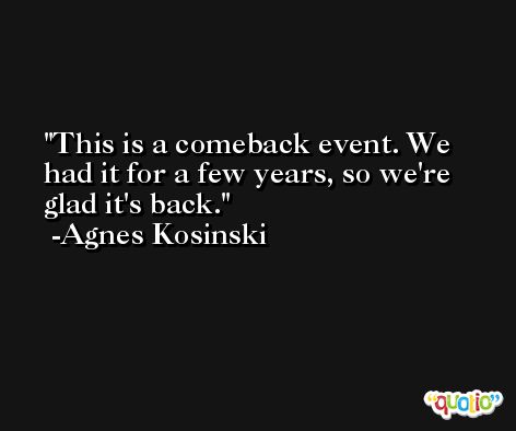 This is a comeback event. We had it for a few years, so we're glad it's back. -Agnes Kosinski