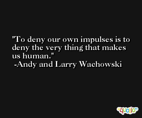 To deny our own impulses is to deny the very thing that makes us human. -Andy and Larry Wachowski