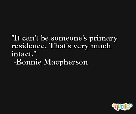 It can't be someone's primary residence. That's very much intact. -Bonnie Macpherson