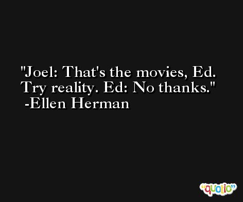 Joel: That's the movies, Ed. Try reality. Ed: No thanks. -Ellen Herman