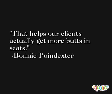 That helps our clients actually get more butts in seats. -Bonnie Poindexter