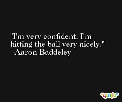 I'm very confident. I'm hitting the ball very nicely. -Aaron Baddeley