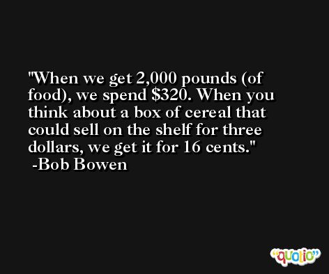 When we get 2,000 pounds (of food), we spend $320. When you think about a box of cereal that could sell on the shelf for three dollars, we get it for 16 cents. -Bob Bowen
