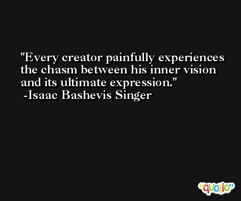 Every creator painfully experiences the chasm between his inner vision and its ultimate expression. -Isaac Bashevis Singer