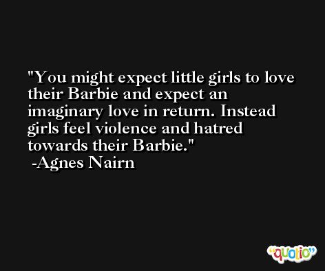 You might expect little girls to love their Barbie and expect an imaginary love in return. Instead girls feel violence and hatred towards their Barbie. -Agnes Nairn
