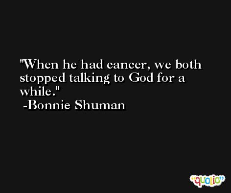 When he had cancer, we both stopped talking to God for a while. -Bonnie Shuman