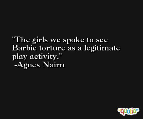 The girls we spoke to see Barbie torture as a legitimate play activity. -Agnes Nairn