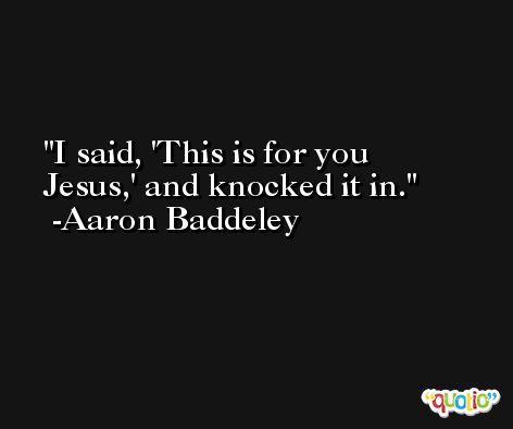 I said, 'This is for you Jesus,' and knocked it in. -Aaron Baddeley