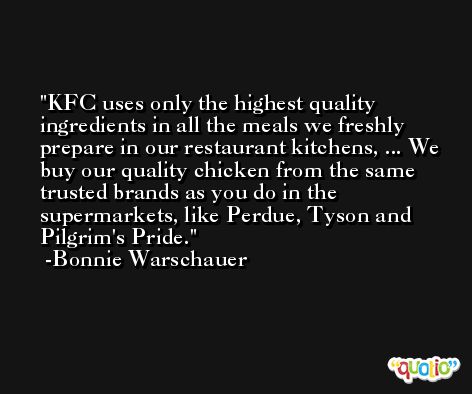 KFC uses only the highest quality ingredients in all the meals we freshly prepare in our restaurant kitchens, ... We buy our quality chicken from the same trusted brands as you do in the supermarkets, like Perdue, Tyson and Pilgrim's Pride. -Bonnie Warschauer