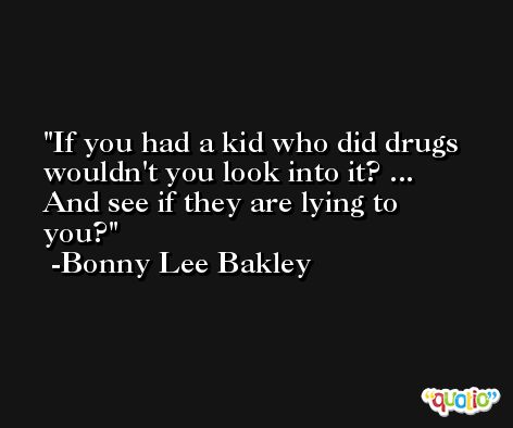 If you had a kid who did drugs wouldn't you look into it? ... And see if they are lying to you? -Bonny Lee Bakley
