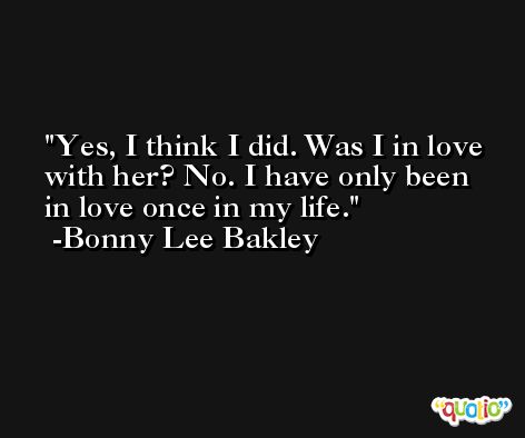 Yes, I think I did. Was I in love with her? No. I have only been in love once in my life. -Bonny Lee Bakley