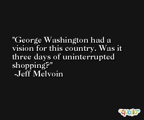 George Washington had a vision for this country. Was it three days of uninterrupted shopping? -Jeff Melvoin
