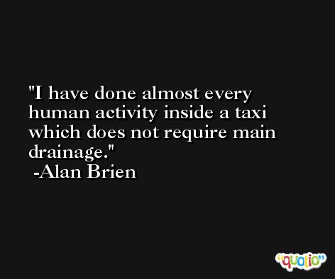 I have done almost every human activity inside a taxi which does not require main drainage. -Alan Brien