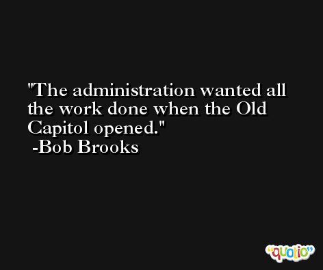 The administration wanted all the work done when the Old Capitol opened. -Bob Brooks