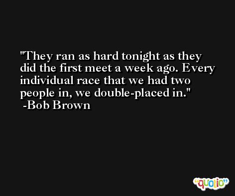 They ran as hard tonight as they did the first meet a week ago. Every individual race that we had two people in, we double-placed in. -Bob Brown