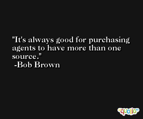 It's always good for purchasing agents to have more than one source. -Bob Brown