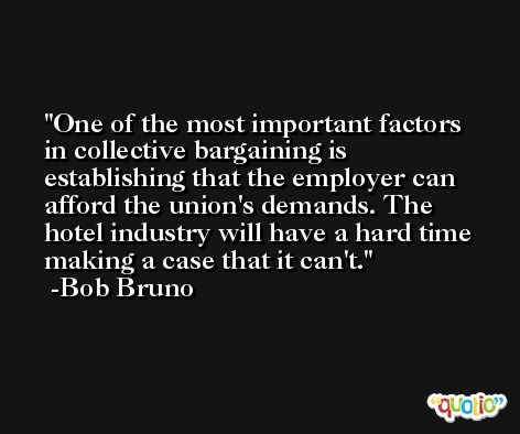 One of the most important factors in collective bargaining is establishing that the employer can afford the union's demands. The hotel industry will have a hard time making a case that it can't. -Bob Bruno