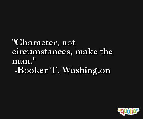Character, not circumstances, make the man. -Booker T. Washington