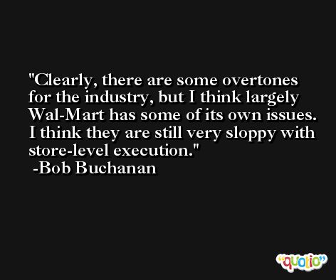 Clearly, there are some overtones for the industry, but I think largely Wal-Mart has some of its own issues. I think they are still very sloppy with store-level execution. -Bob Buchanan