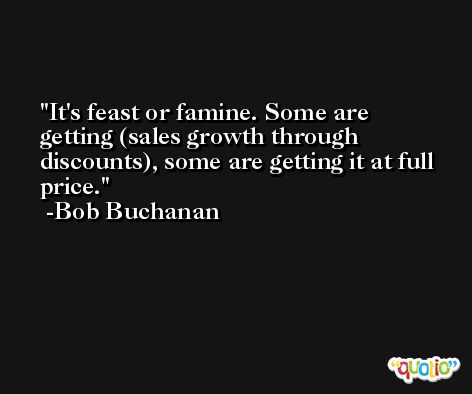 It's feast or famine. Some are getting (sales growth through discounts), some are getting it at full price. -Bob Buchanan