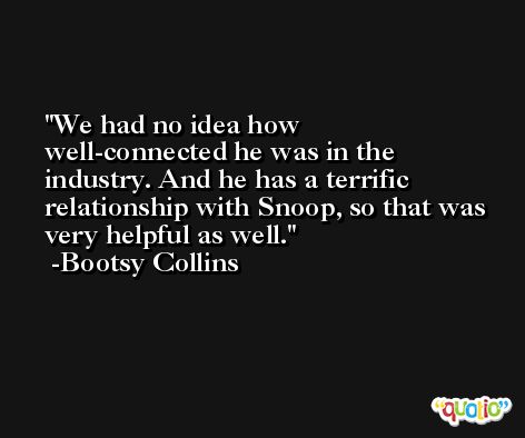 We had no idea how well-connected he was in the industry. And he has a terrific relationship with Snoop, so that was very helpful as well. -Bootsy Collins