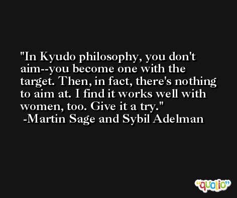 In Kyudo philosophy, you don't aim--you become one with the target. Then, in fact, there's nothing to aim at. I find it works well with women, too. Give it a try. -Martin Sage and Sybil Adelman