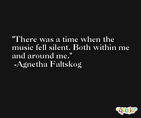 There was a time when the music fell silent. Both within me and around me. -Agnetha Faltskog