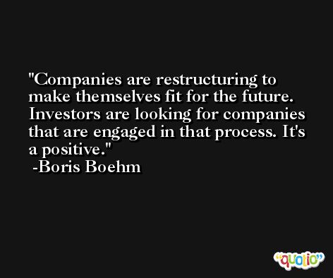 Companies are restructuring to make themselves fit for the future. Investors are looking for companies that are engaged in that process. It's a positive. -Boris Boehm