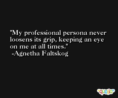My professional persona never loosens its grip, keeping an eye on me at all times. -Agnetha Faltskog