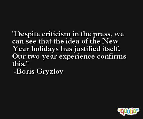 Despite criticism in the press, we can see that the idea of the New Year holidays has justified itself. Our two-year experience confirms this. -Boris Gryzlov