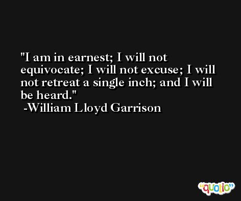 I am in earnest; I will not equivocate; I will not excuse; I will not retreat a single inch; and I will be heard. -William Lloyd Garrison