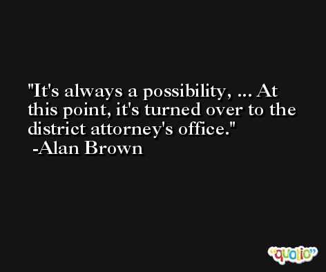 It's always a possibility, ... At this point, it's turned over to the district attorney's office. -Alan Brown