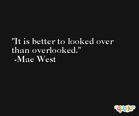 It is better to looked over than overlooked. -Mae West