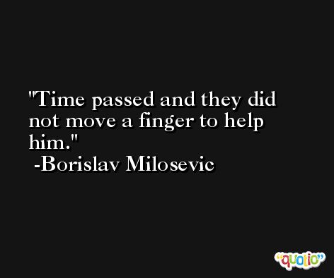 Time passed and they did not move a finger to help him. -Borislav Milosevic