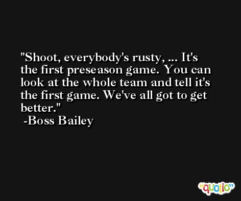 Shoot, everybody's rusty, ... It's the first preseason game. You can look at the whole team and tell it's the first game. We've all got to get better. -Boss Bailey