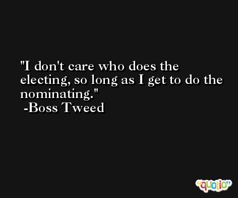 I don't care who does the electing, so long as I get to do the nominating. -Boss Tweed