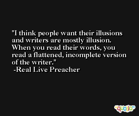 I think people want their illusions and writers are mostly illusion. When you read their words, you read a flattened, incomplete version of the writer. -Real Live Preacher